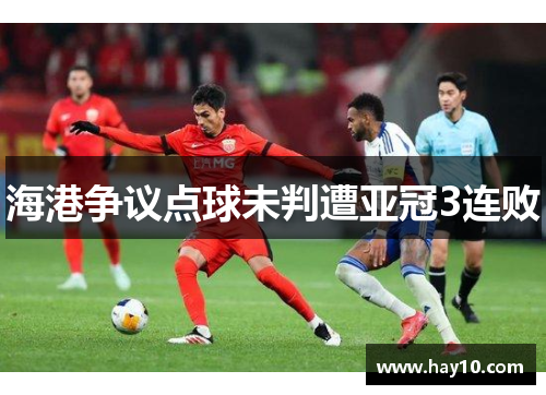 海港争议点球未判遭亚冠3连败