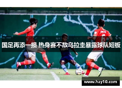 国足再添一损 热身赛不敌乌拉圭暴露球队短板